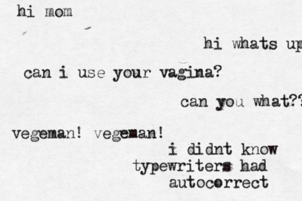 hi mom hi whats up can i use your vagina? can you what?? vegeman! vegeman! i didnt know typewriters had autocorrect