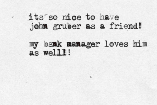 its so nice to have john gruber as a friend! my bsnk a manager loves him as welll !