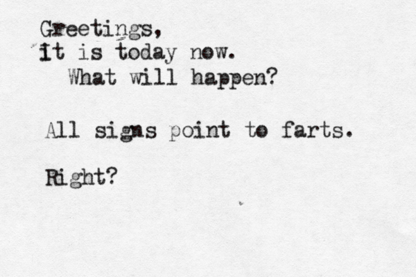 Greetings, it is today now. I What will happen? All signs point to farts . Right