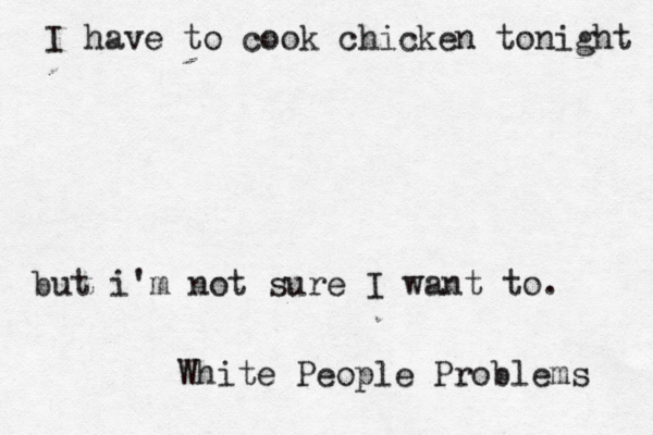 I have to cook chicken tonight but i'm not sure I want to White People Problems