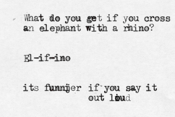 What do you get if you cross an elephant with a rhino? El-if-ino its funnjer i if you say it out liud o 