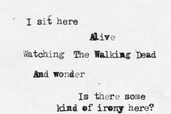 I sit here Alive Watching The Walking Dead And wonder Is there some kind of irony here?