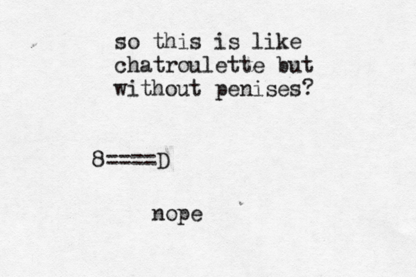 so this is like chatroulette but without penise 8====D nop