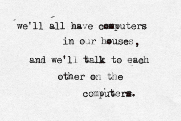 we'll all have computers in our houses , and we'll talk to each other on the computers 