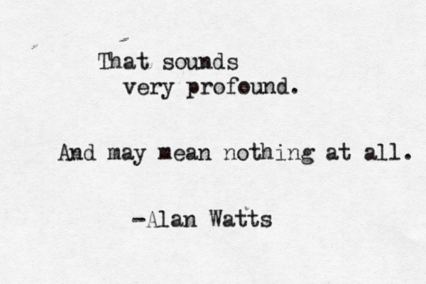That sounds very profound . And may mean nothing at all. -Alan Watts