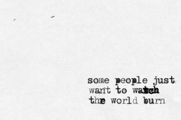some people just want to warxh tch tch thr e world burn
