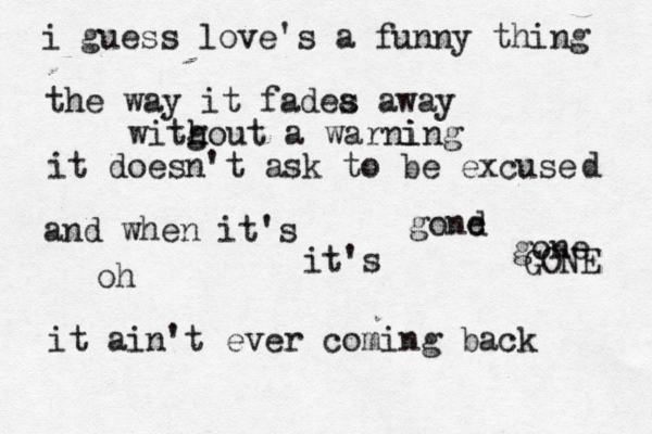 i guess love's a funny thing the way it fadea s away witg h hout a warning i it doesn't ask to be excuse and when it's gond e oh it's gone it ain't ever coming back d GONE