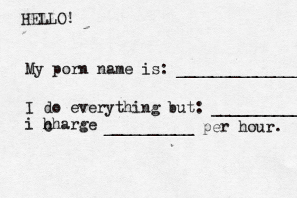 HELLO! My porn name is: ______________ I do everything but: ___________ i h charge c __________ per hour.