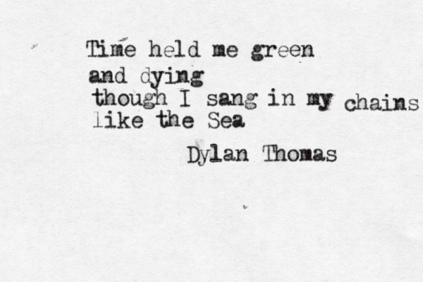 Time held me green and dying though I sang in my chains like the Sea Dylan Thomas