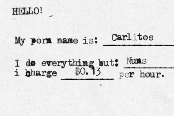 HELLO! My porn name is: ______________ I do everything but: ___________ i h charge c __________ per hou Carlitos Nuns $0.13