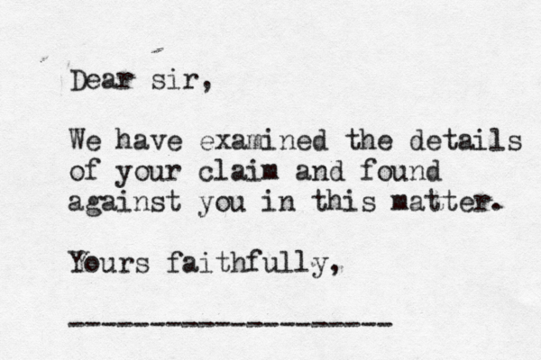 Dear sir, We have examined the details of your claim and found against you in this matter. Yours faithfully, -------------------