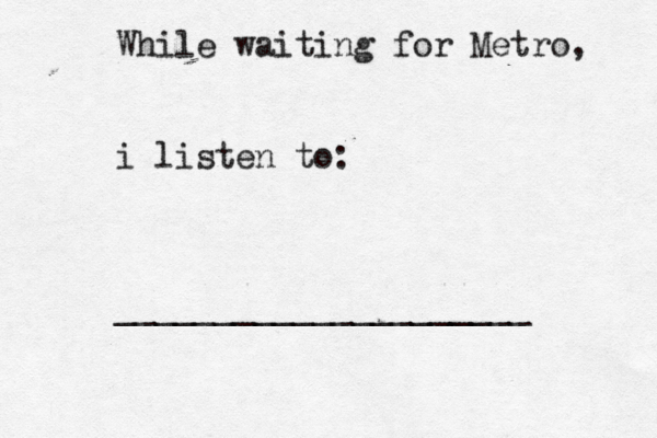 While waiting for Metro, i listen to: _____________________
