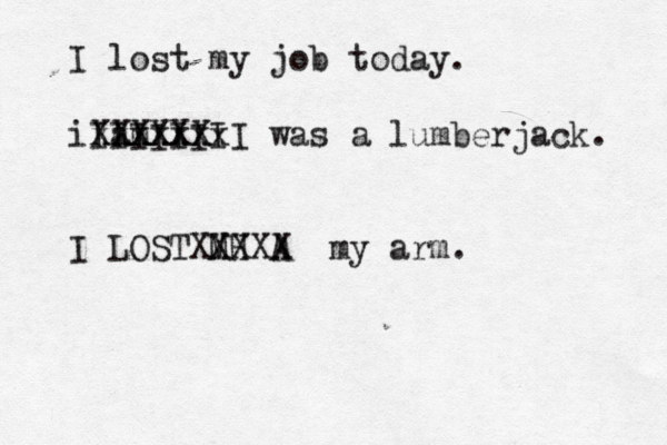 I lost my job today. i am XXXXXX xxxxxxx IIIIIIII was a lumberjack. I LOST MH A XXXXX my arm .