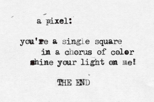 a pixel: you're a single square in a chorus of color shine your light on me! THE END