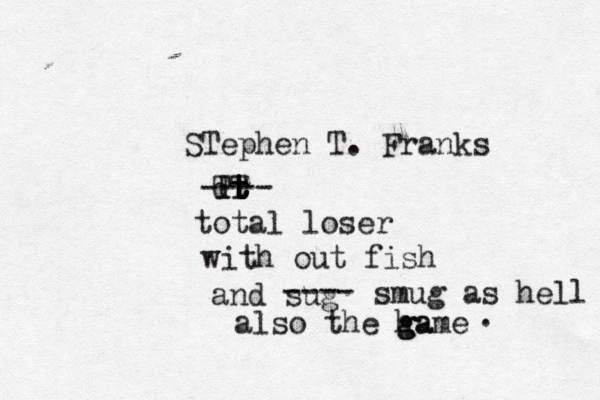 STephen T. Franks d TT t t t r t ---- total loser with out fish and sug ---- smug as hell also the ha g game .