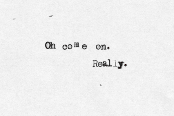Oh co m e on. Really.