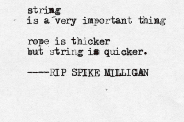 string is a very important thing rope is thicker but string is quicker . ----RIP SPIKE MILLIGA