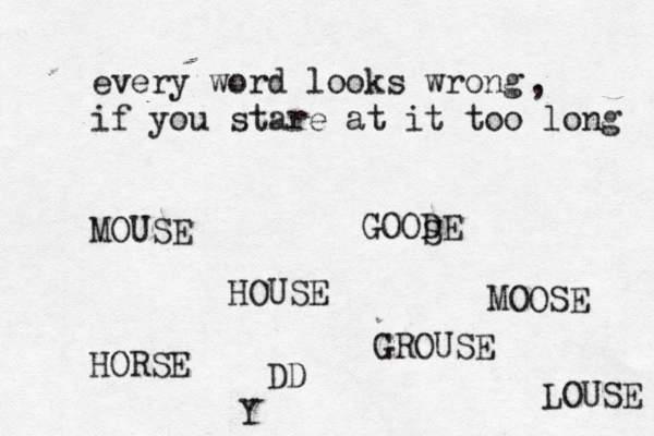 every word looks wrong if you stare at it too long MOUSE , HOUSE GROUSE LOUSE HORSE GOODE S MOOSE DD 