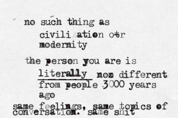 no such thing as civilization ot -r modernity the person you are is literally __________ noo x different from people 3000 years ago same feelings, same topics of conversation. same shit