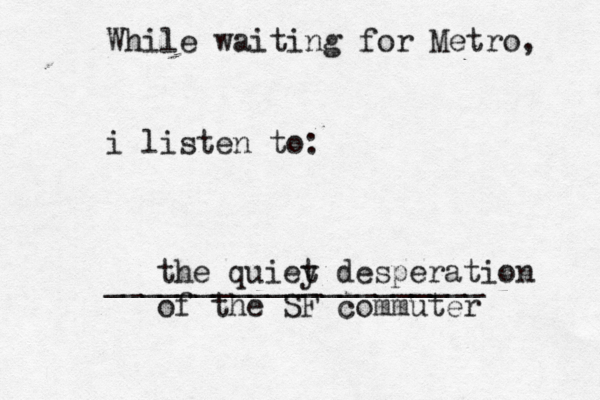 While waiting for Metro, i listen to: ____________________ the quiey t desperation of the SF commute
