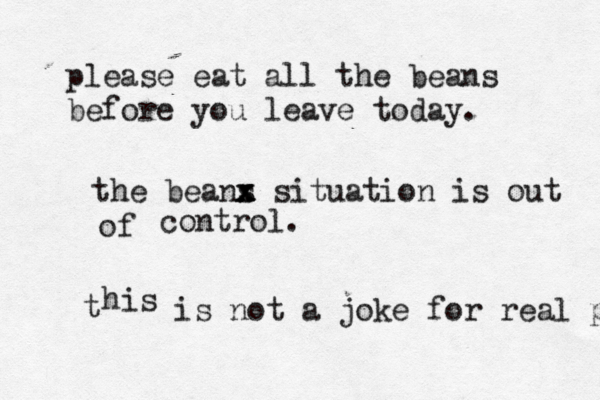please eat all the bean s before you leave today . the beans x x x x situation is out of control. t his is not a joke for real p