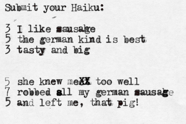 Submit your Haiku: u 3 5 3 5 7 I like sausahe g the german kind is best tasty and big she knew mect XX XX too well robbed sll s a my german sausah g ge and left me, that pig