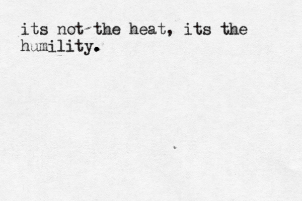 its not the heat, its the humility . . .