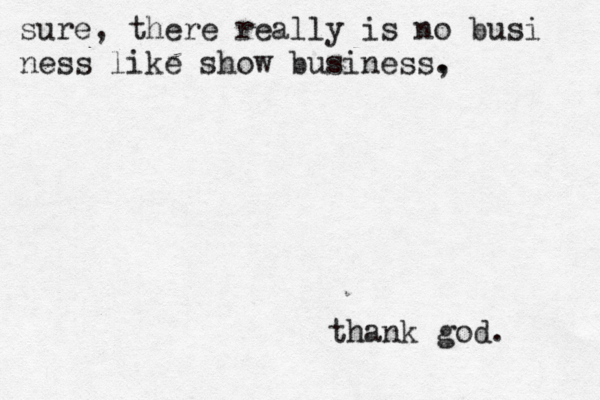 sure, there really is no busi ness like show business , . thank god.