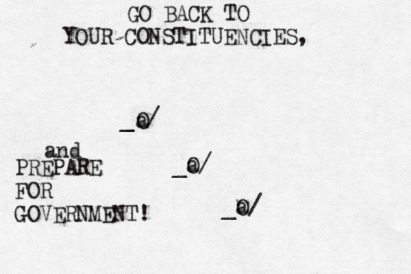 _@/ O a _O/ a _O/ GO BACK TO YOUR CONSTITUENCIES, and PREPARE FOR GOVERNMENT!