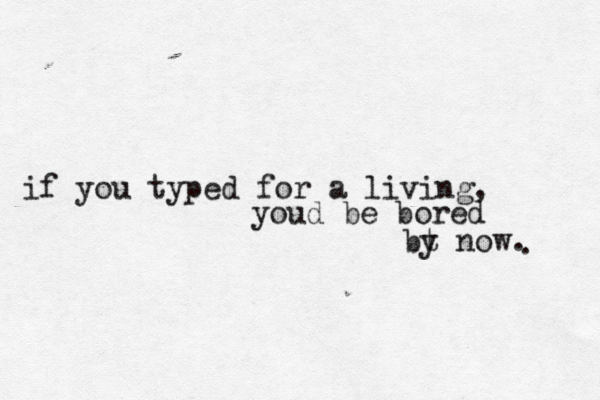 if you typed for a living, youd be bored bt y now . .