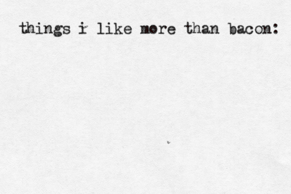things i like more than bacon:
