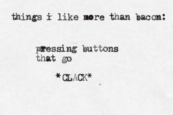 things i like more than bacon pressing buttons that go *CLACK