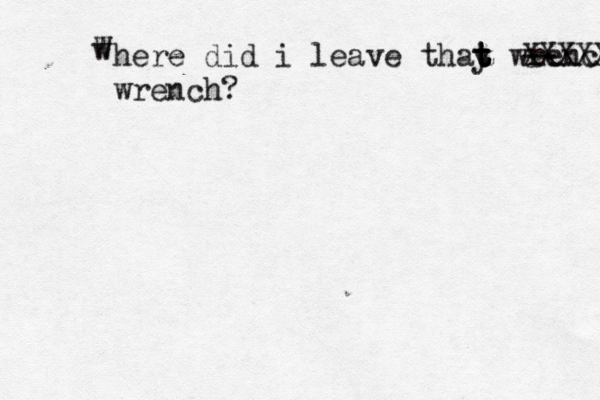 w W here did i leave thay t t t t wrench? -- XXXXX wrench?