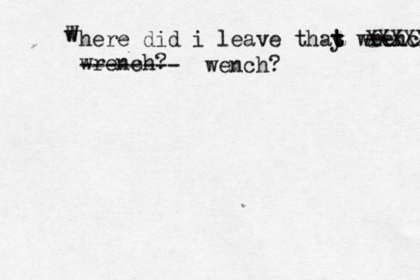 w W here did i leave thay t t t t wrench? -- XXXXX wrench -------- wench