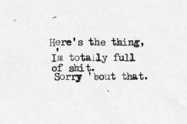 Here's the thing Im totally full of shit. Sorry 'bout that. '