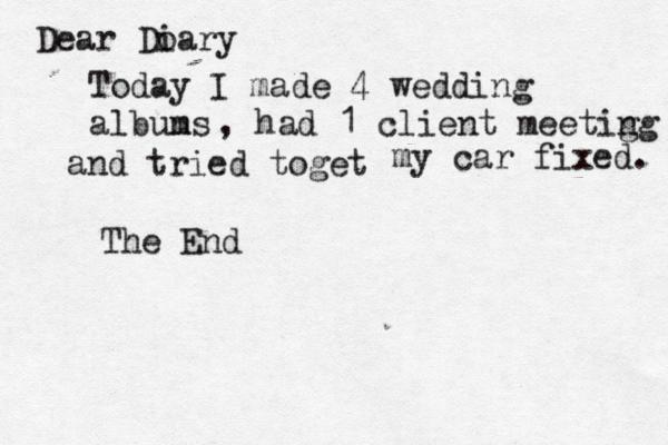 Dear Doary i Today I made 4 wedding albuns m , had 1 client meetig ng and tried toget my car fixed. The End