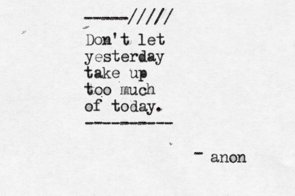 Don't let yesterday take up too much of today. ---------- -----///// anon -