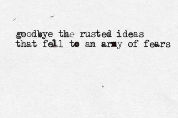 goodbye the rusted ideas that fell to an army of fears