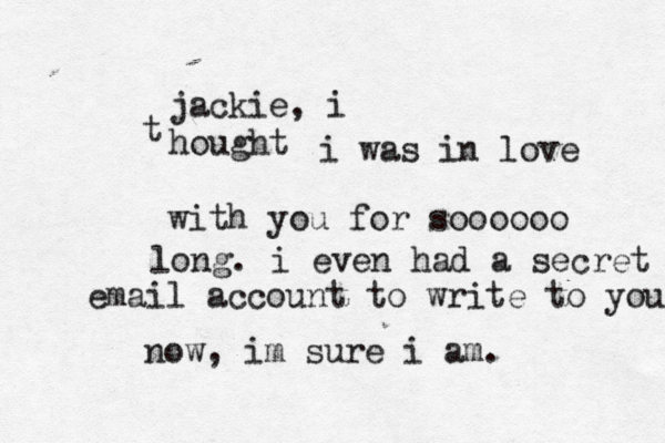 jackie, i hought t i was in love with you for soooooo long. i even had a secret email account to write to you now, im sure i am