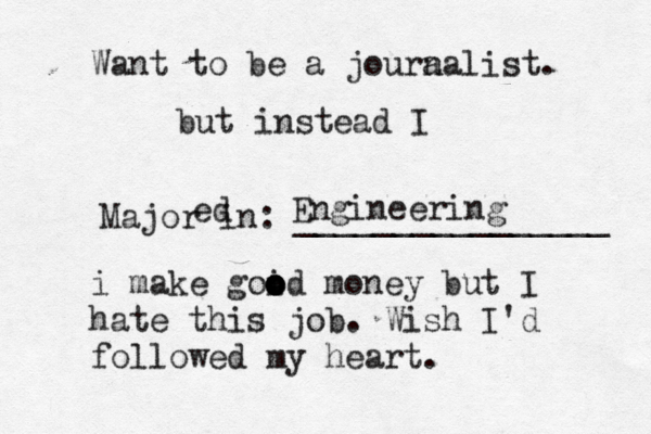 Want to be a joura nalist. Major in: _______________ but instead I ed Engineering i make goid o o o o money but I hate this job. Wish I'd followed my heart