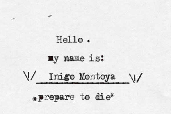 Hello . my name is: __________________\ |/ / | Inigo Montoya prepare to die * *