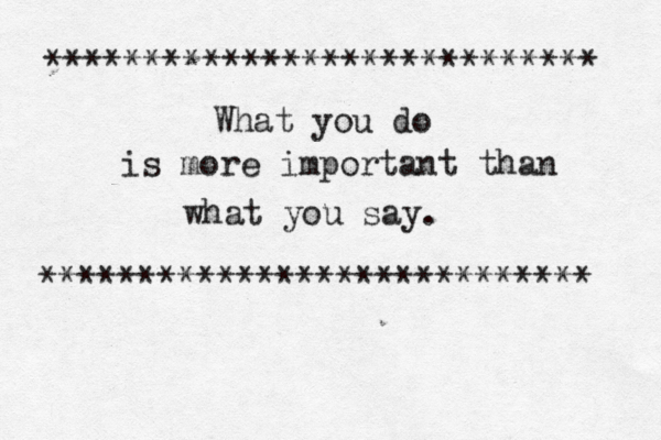What you do is more important than what you say. **************************** ****************************