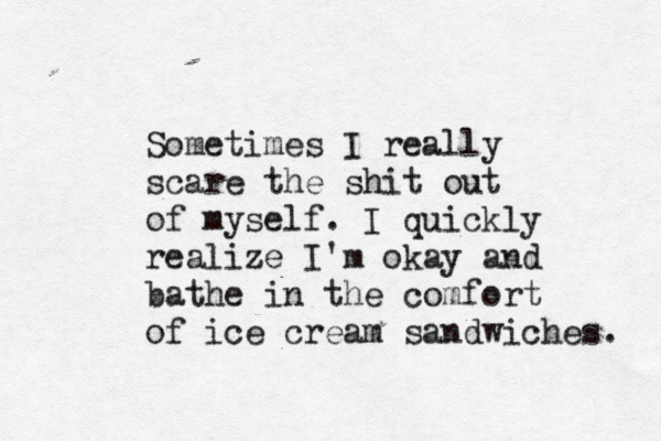 Sometimes I really scare the shit out of myself. I quickly realize I'm okay and bathe in the comfort of ice cream sandwiches.