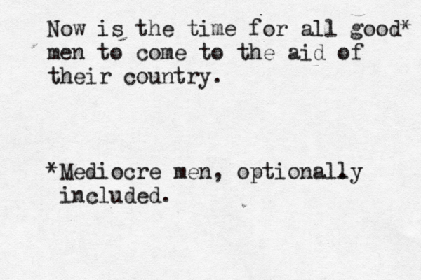 Now is the time for all good* men to come to the aid of their country. *Mediocre men, optional. ly included