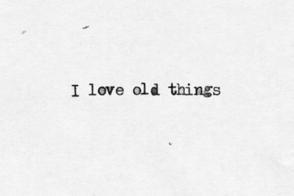I love old things
