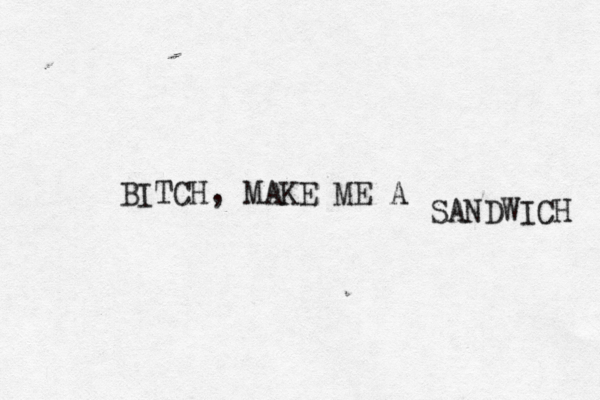 BITCH, MAKE ME A SANDWICH