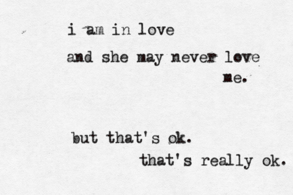 i am in love and she may never love me. but that's ok. that's really ok.