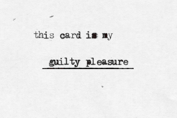 this card is my __________ ________________ guilty pleasur