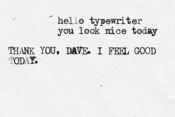 hello typewriter you look nice toda THANK YOU, DAVE. I FEEL GOOD TODAY.