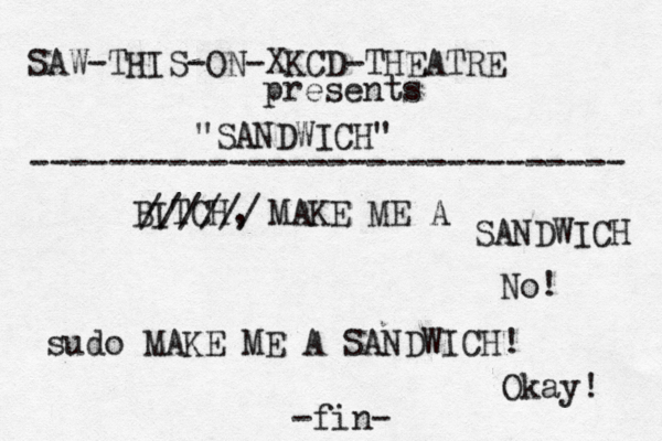 BITCH, MAKE ME A SANDWIC ////// No! sudo MAKE ME A SANDWICH! Okay! ~ -fin- SAW-THIS-ON-XKCD-THEATRE presents "SANDWICH" ------------------------------